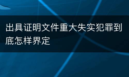 出具证明文件重大失实犯罪到底怎样界定
