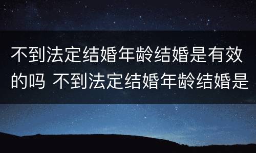 不到法定结婚年龄结婚是有效的吗 不到法定结婚年龄结婚是有效的吗知乎
