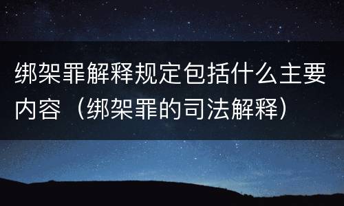绑架罪解释规定包括什么主要内容（绑架罪的司法解释）