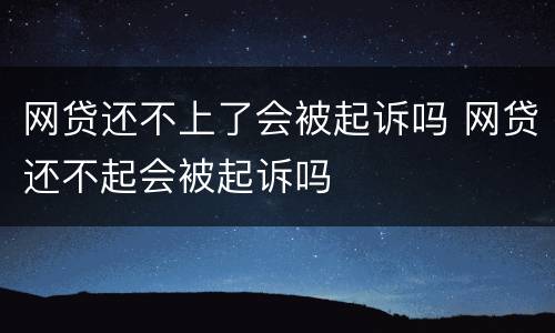 网贷还不上了会被起诉吗 网贷还不起会被起诉吗