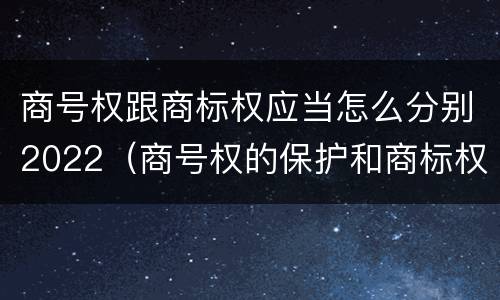 商号权跟商标权应当怎么分别2022（商号权的保护和商标权的保护一样是全国性范围的）