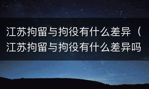 江苏拘留与拘役有什么差异（江苏拘留与拘役有什么差异吗）