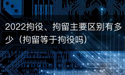 2022拘役、拘留主要区别有多少（拘留等于拘役吗）