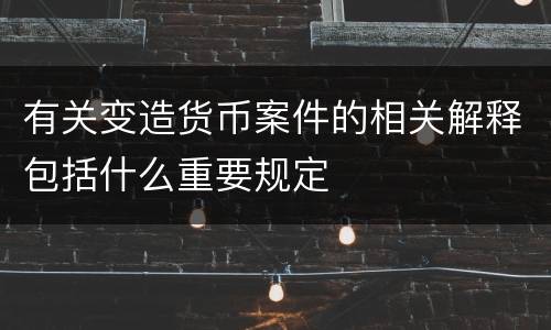 有关变造货币案件的相关解释包括什么重要规定