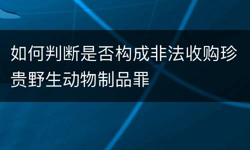 如何判断是否构成非法收购珍贵野生动物制品罪