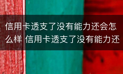 信用卡透支了没有能力还会怎么样 信用卡透支了没有能力还会怎么样呢