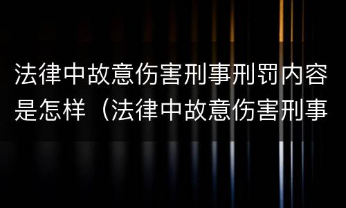 法律中故意伤害刑事刑罚内容是怎样（法律中故意伤害刑事刑罚内容是怎样规定的）