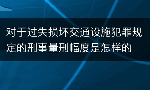 对于过失损坏交通设施犯罪规定的刑事量刑幅度是怎样的