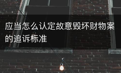 应当怎么认定故意毁坏财物案的追诉标准