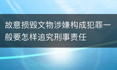 故意损毁文物涉嫌构成犯罪一般要怎样追究刑事责任
