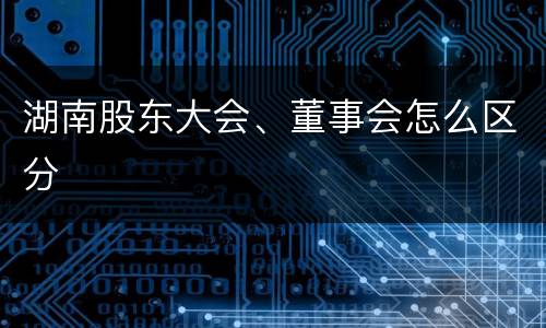 湖南股东大会、董事会怎么区分
