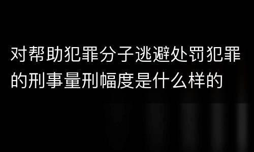 对帮助犯罪分子逃避处罚犯罪的刑事量刑幅度是什么样的