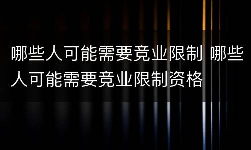 哪些人可能需要竞业限制 哪些人可能需要竞业限制资格