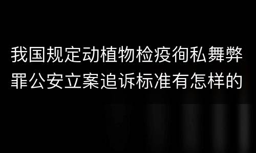 我国规定动植物检疫徇私舞弊罪公安立案追诉标准有怎样的规定