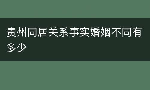 贵州同居关系事实婚姻不同有多少
