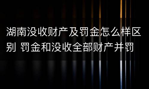 湖南没收财产及罚金怎么样区别 罚金和没收全部财产并罚
