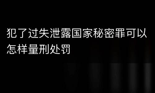 犯了过失泄露国家秘密罪可以怎样量刑处罚