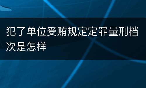 犯了单位受贿规定定罪量刑档次是怎样