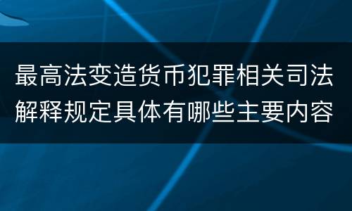 最高法变造货币犯罪相关司法解释规定具体有哪些主要内容