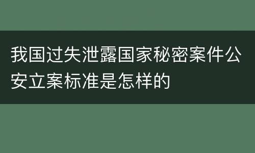 我国过失泄露国家秘密案件公安立案标准是怎样的