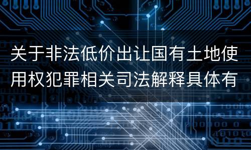 关于非法低价出让国有土地使用权犯罪相关司法解释具体有哪些重要规定