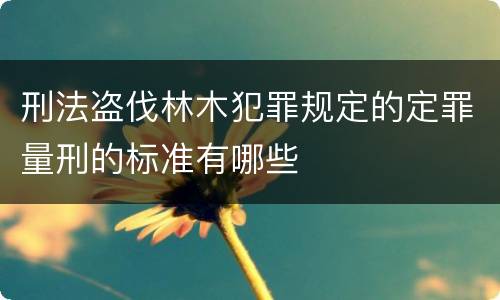 刑法盗伐林木犯罪规定的定罪量刑的标准有哪些