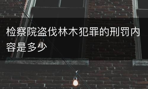 检察院盗伐林木犯罪的刑罚内容是多少