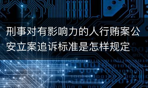 刑事对有影响力的人行贿案公安立案追诉标准是怎样规定