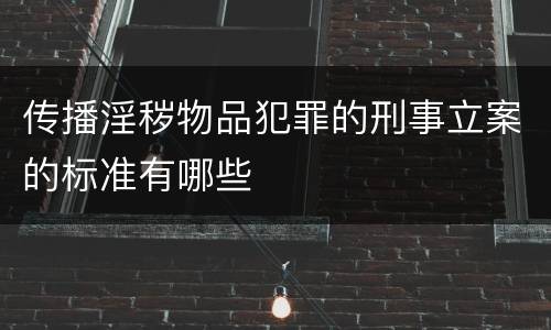传播淫秽物品犯罪的刑事立案的标准有哪些