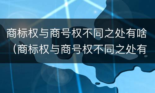 商标权与商号权不同之处有啥（商标权与商号权不同之处有啥区别）