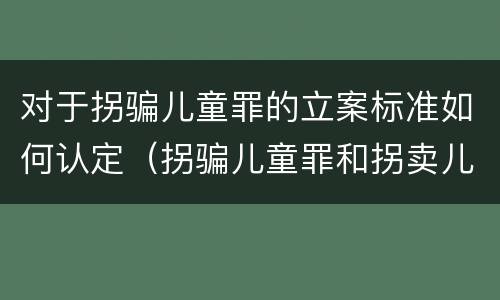 对于拐骗儿童罪的立案标准如何认定（拐骗儿童罪和拐卖儿童罪数罪并罚）
