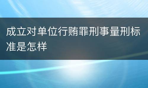 成立对单位行贿罪刑事量刑标准是怎样