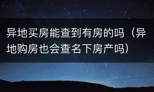 异地买房能查到有房的吗（异地购房也会查名下房产吗）