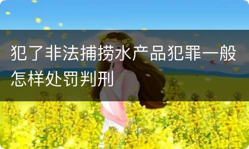 犯了非法捕捞水产品犯罪一般怎样处罚判刑