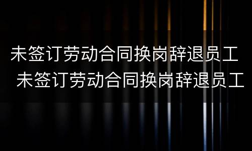 未签订劳动合同换岗辞退员工 未签订劳动合同换岗辞退员工违法吗