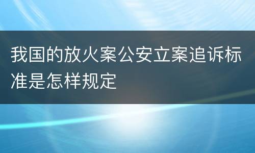 我国的放火案公安立案追诉标准是怎样规定