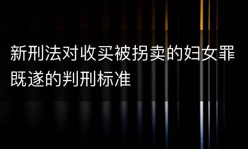 新刑法对收买被拐卖的妇女罪既遂的判刑标准