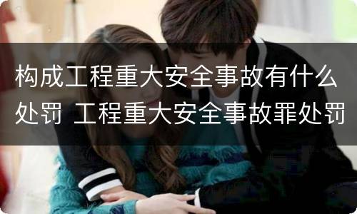 构成工程重大安全事故有什么处罚 工程重大安全事故罪处罚是什么