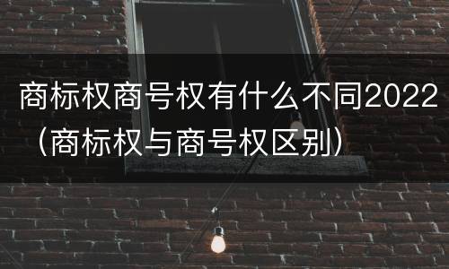 商标权商号权有什么不同2022（商标权与商号权区别）