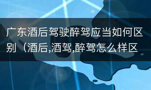 广东酒后驾驶醉驾应当如何区别（酒后,酒驾,醉驾怎么样区分）