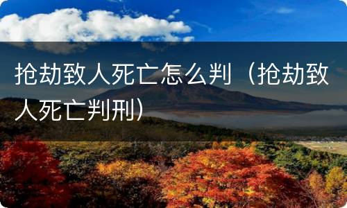 抢劫致人死亡怎么判（抢劫致人死亡判刑）