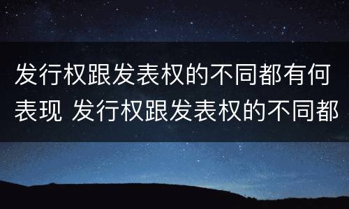 发行权跟发表权的不同都有何表现 发行权跟发表权的不同都有何表现呢