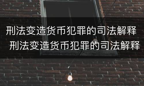 刑法变造货币犯罪的司法解释 刑法变造货币犯罪的司法解释是什么