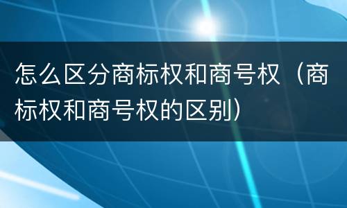怎么区分商标权和商号权（商标权和商号权的区别）