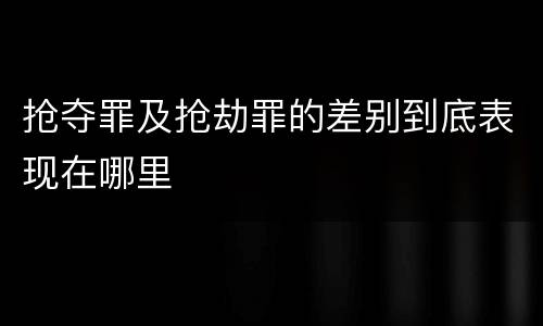 抢夺罪及抢劫罪的差别到底表现在哪里