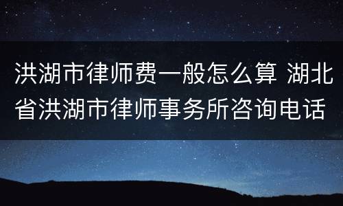 洪湖市律师费一般怎么算 湖北省洪湖市律师事务所咨询电话