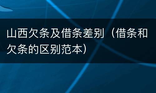 山西欠条及借条差别（借条和欠条的区别范本）