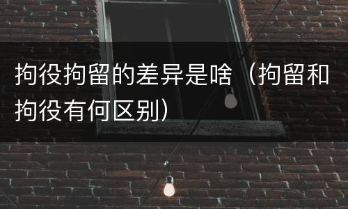 拘役拘留的差异是啥（拘留和拘役有何区别）