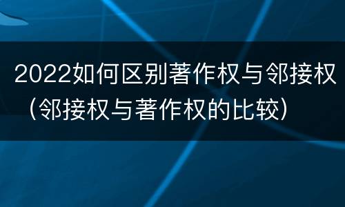 2022如何区别著作权与邻接权（邻接权与著作权的比较）