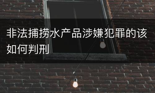 非法捕捞水产品涉嫌犯罪的该如何判刑